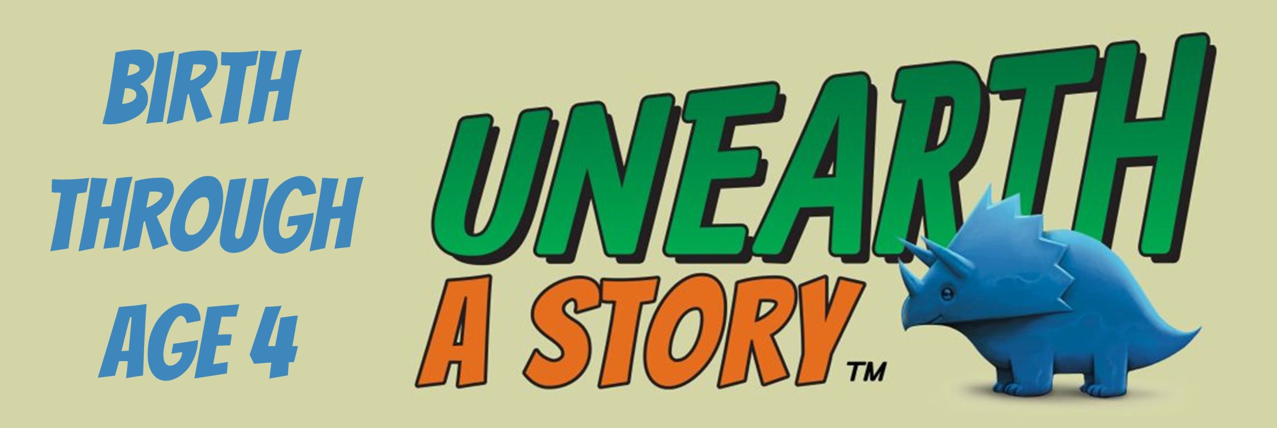 In the center, the words "UNEARTH A STORY" are printed in large orange and green letters with a blue cartoon dinosaur to the right and the words "BIRTH THROUGH AGE 4" printed in large blue lettering to the left.